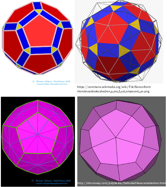    [size=85][u]Comparing my images and from sources:[/u] 
[b]Rhombicosidodecahedron-Deltoidal hexecontahedron[/b]
[url=https://en.wikipedia.org/wiki/Rhombicosidodecahedron]https://en.wikipedia.org/wiki/Rhombicosidodecahedron[/url]
[url=http://dmccooey.com/polyhedra/Rhombicosidodecahedron.html]http://dmccooey.com/polyhedra/Rhombicosidodecahedron.html[/url]
[url=https://en.wikipedia.org/wiki/Deltoidal_hexecontahedron]https://en.wikipedia.org/wiki/Deltoidal_hexecontahedron[/url]; 
 [url=http://dmccooey.com/polyhedra/DeltoidalHexecontahedron.html]http://dmccooey.com/polyhedra/DeltoidalHexecontahedron.html[/url][/size]