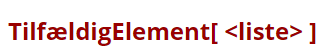 [list][*][b][color=#990000]TilfældigElement[ <liste> ]
[/color][/b]Svarer til at trække et tilfældigt tal fra en pose med tal, hvor der er så mange af hvert tal, som man skriver i listen. 
[i]Eksempel:[/i] [b][color=#0b5394]TilfældigElement[{1, 1, 1, 1, 1, 1, 2, 2, 3, 4}]
[/color][/b]Der trækkes et tilfældigt tal fra en pulje med seks 1'ere, to 2'ere, en 3'er og en 4'er.[/*][/list]