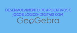 DESENVOLVIMENTO DE APPS E JOGOS LÓGICO-DIGITAIS COM GEOGEBRA