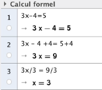 [size=150]1) Ouvrir la fenêtre de « Calcul formel » (dans le menu « Affichage ») 
de GeoGebra et saisir dans la première ligne l’équation : 3x-4=5.

2) Poursuivre les saisies comme ci-dessous pour obtenir la solution de 
l’équation. 
Pour recopier une équation, il suffit de cliquer dessus.[/size]
